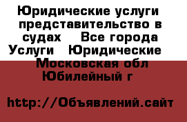 Юридические услуги, представительство в судах. - Все города Услуги » Юридические   . Московская обл.,Юбилейный г.